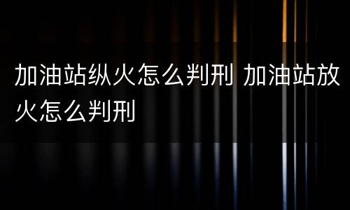 加油站纵火怎么判刑 加油站放火怎么判刑