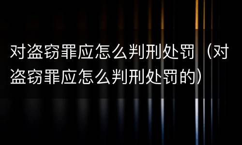 对盗窃罪应怎么判刑处罚（对盗窃罪应怎么判刑处罚的）