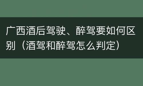 广西酒后驾驶、醉驾要如何区别（酒驾和醉驾怎么判定）