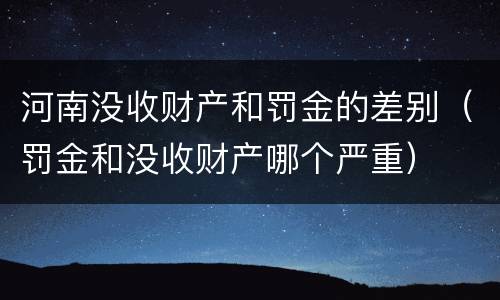 河南没收财产和罚金的差别（罚金和没收财产哪个严重）