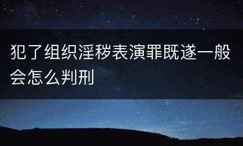 犯了组织淫秽表演罪既遂一般会怎么判刑
