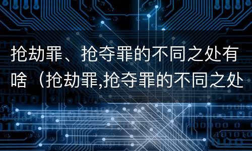 抢劫罪、抢夺罪的不同之处有啥（抢劫罪,抢夺罪的不同之处有啥不一样）