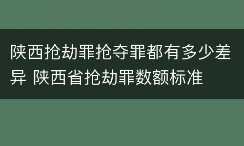 陕西抢劫罪抢夺罪都有多少差异 陕西省抢劫罪数额标准