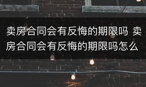 卖房合同会有反悔的期限吗 卖房合同会有反悔的期限吗怎么办