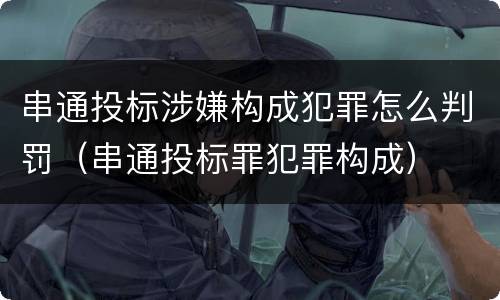 串通投标涉嫌构成犯罪怎么判罚（串通投标罪犯罪构成）