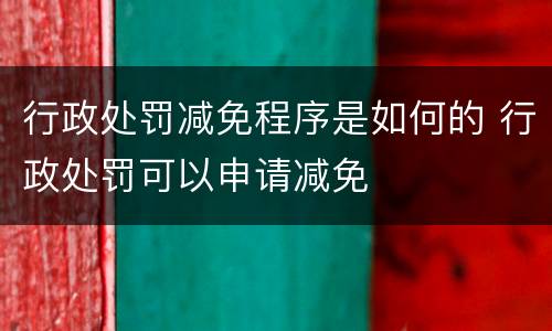 行政处罚减免程序是如何的 行政处罚可以申请减免