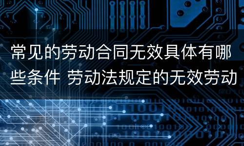 常见的劳动合同无效具体有哪些条件 劳动法规定的无效劳动合同有哪些