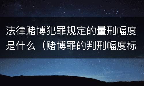 法律赌博犯罪规定的量刑幅度是什么（赌博罪的判刑幅度标准）