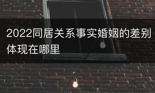 2022同居关系事实婚姻的差别体现在哪里