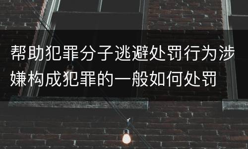 帮助犯罪分子逃避处罚行为涉嫌构成犯罪的一般如何处罚
