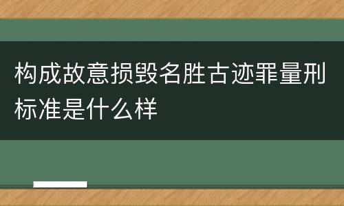 构成故意损毁名胜古迹罪量刑标准是什么样