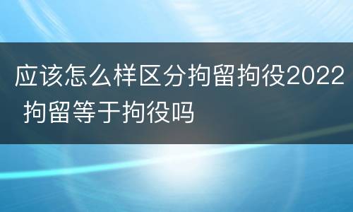 应该怎么样区分拘留拘役2022 拘留等于拘役吗