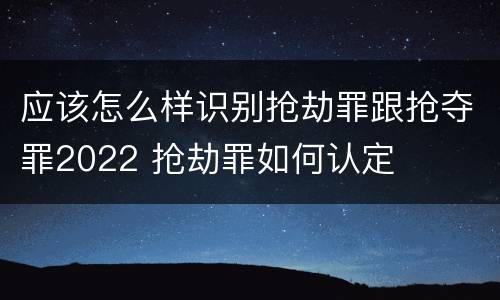 应该怎么样识别抢劫罪跟抢夺罪2022 抢劫罪如何认定