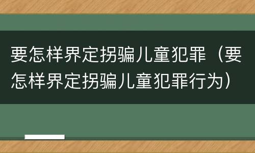 要怎样界定拐骗儿童犯罪（要怎样界定拐骗儿童犯罪行为）