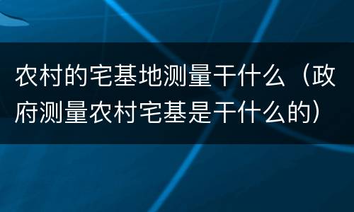 农村的宅基地测量干什么（政府测量农村宅基是干什么的）