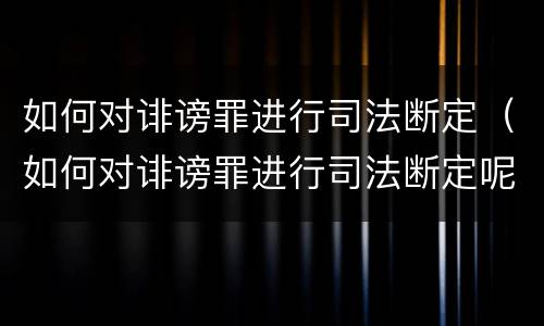 如何对诽谤罪进行司法断定（如何对诽谤罪进行司法断定呢）