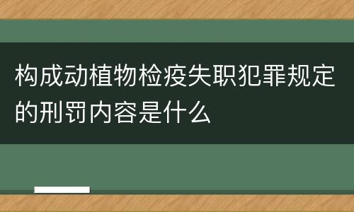 构成动植物检疫失职犯罪规定的刑罚内容是什么