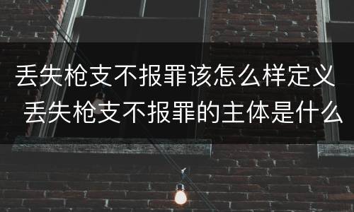 丢失枪支不报罪该怎么样定义 丢失枪支不报罪的主体是什么