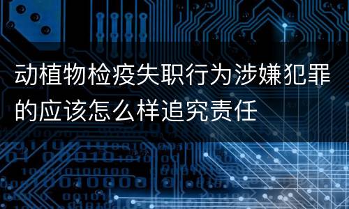 动植物检疫失职行为涉嫌犯罪的应该怎么样追究责任