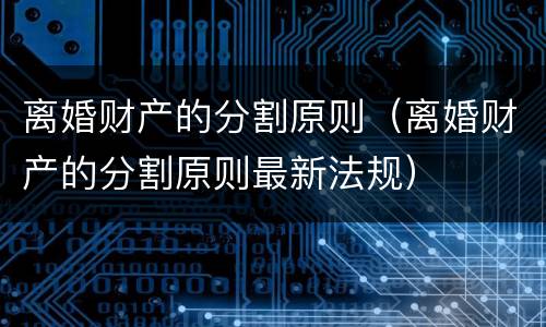 离婚财产的分割原则（离婚财产的分割原则最新法规）