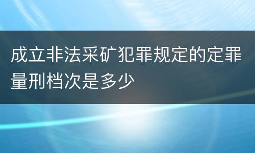 成立非法采矿犯罪规定的定罪量刑档次是多少