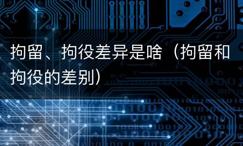 拘留、拘役差异是啥（拘留和拘役的差别）