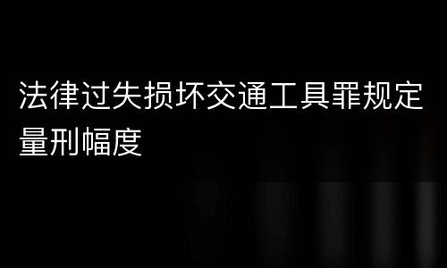 法律过失损坏交通工具罪规定量刑幅度