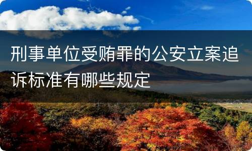 刑事单位受贿罪的公安立案追诉标准有哪些规定