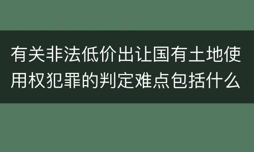 有关非法低价出让国有土地使用权犯罪的判定难点包括什么