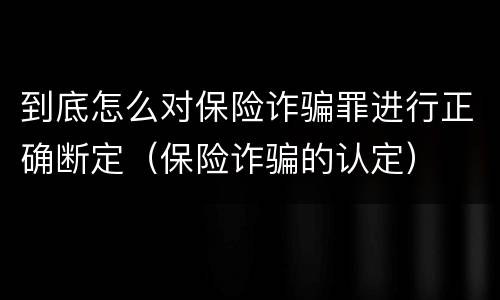 到底怎么对保险诈骗罪进行正确断定（保险诈骗的认定）