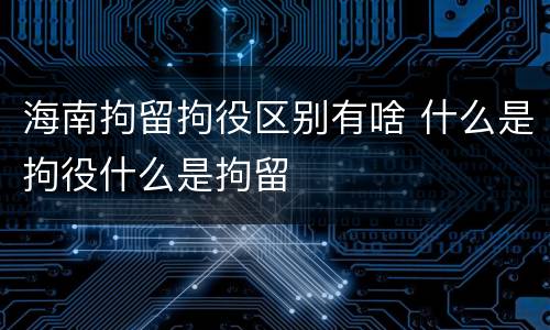 海南拘留拘役区别有啥 什么是拘役什么是拘留