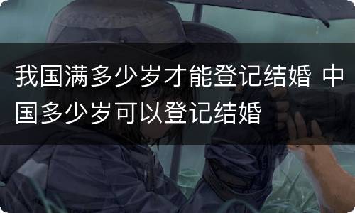 我国满多少岁才能登记结婚 中国多少岁可以登记结婚