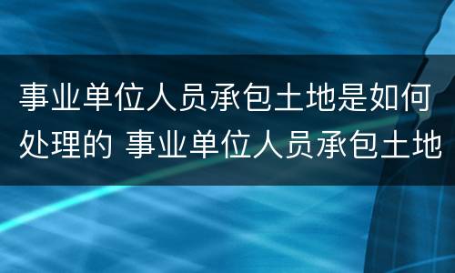 事业单位人员承包土地是如何处理的 事业单位人员承包土地是如何处理的呢