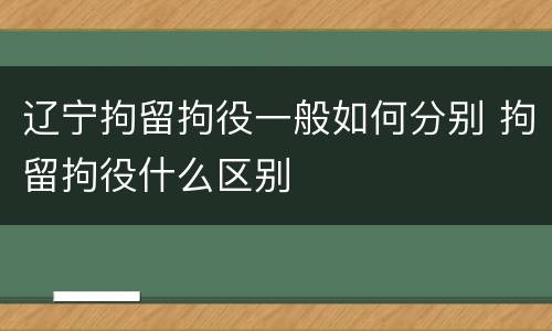 辽宁拘留拘役一般如何分别 拘留拘役什么区别