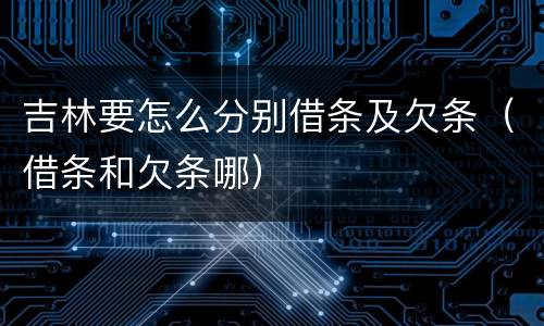 吉林要怎么分别借条及欠条（借条和欠条哪）