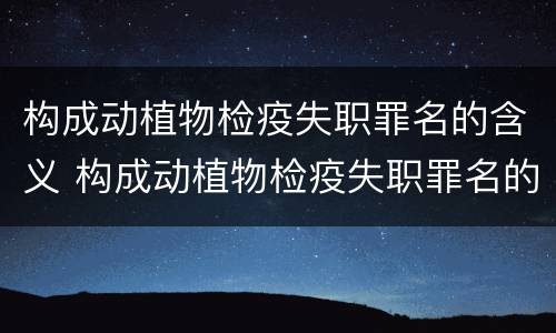 构成动植物检疫失职罪名的含义 构成动植物检疫失职罪名的含义是