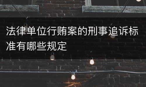法律单位行贿案的刑事追诉标准有哪些规定
