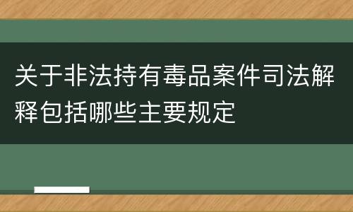 关于非法持有毒品案件司法解释包括哪些主要规定