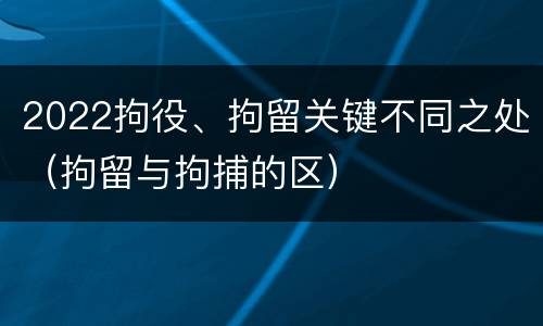 2022拘役、拘留关键不同之处（拘留与拘捕的区）