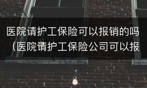医院请护工保险可以报销的吗（医院请护工保险公司可以报销吗）