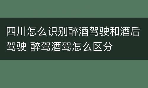 四川怎么识别醉酒驾驶和酒后驾驶 醉驾酒驾怎么区分