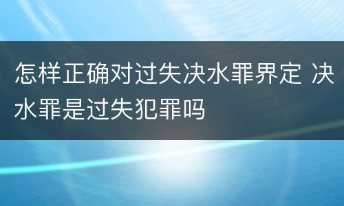 怎样正确对过失决水罪界定 决水罪是过失犯罪吗