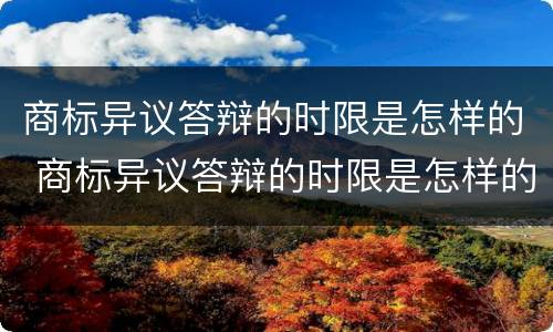 商标异议答辩的时限是怎样的 商标异议答辩的时限是怎样的呢