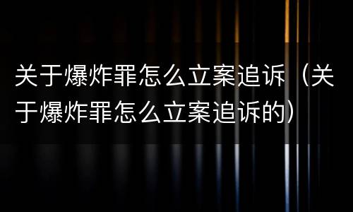 关于爆炸罪怎么立案追诉（关于爆炸罪怎么立案追诉的）