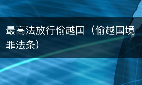 最高法放行偷越国（偷越国境罪法条）
