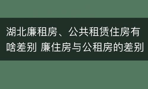 湖北廉租房、公共租赁住房有啥差别 廉住房与公租房的差别