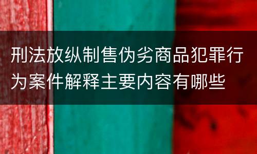 刑法放纵制售伪劣商品犯罪行为案件解释主要内容有哪些