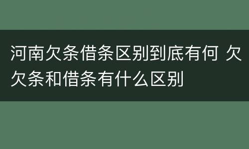 河南欠条借条区别到底有何 欠欠条和借条有什么区别
