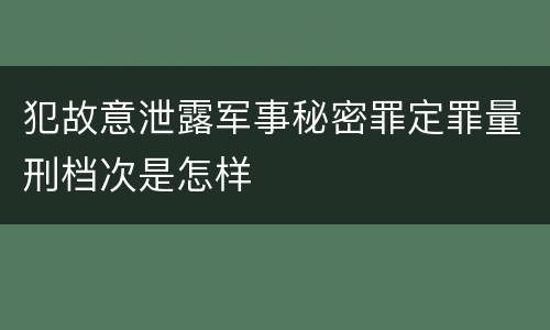 犯故意泄露军事秘密罪定罪量刑档次是怎样
