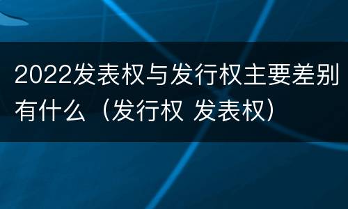 2022发表权与发行权主要差别有什么（发行权 发表权）